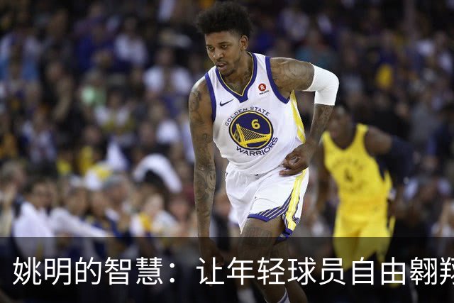 姚明的智慧：让年轻球员自由翱翔，不必背负旧时代的包袱