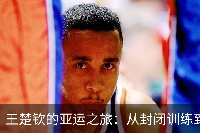 王楚钦的亚运之旅：从封闭训练到邮轮生活的奇妙冒险
